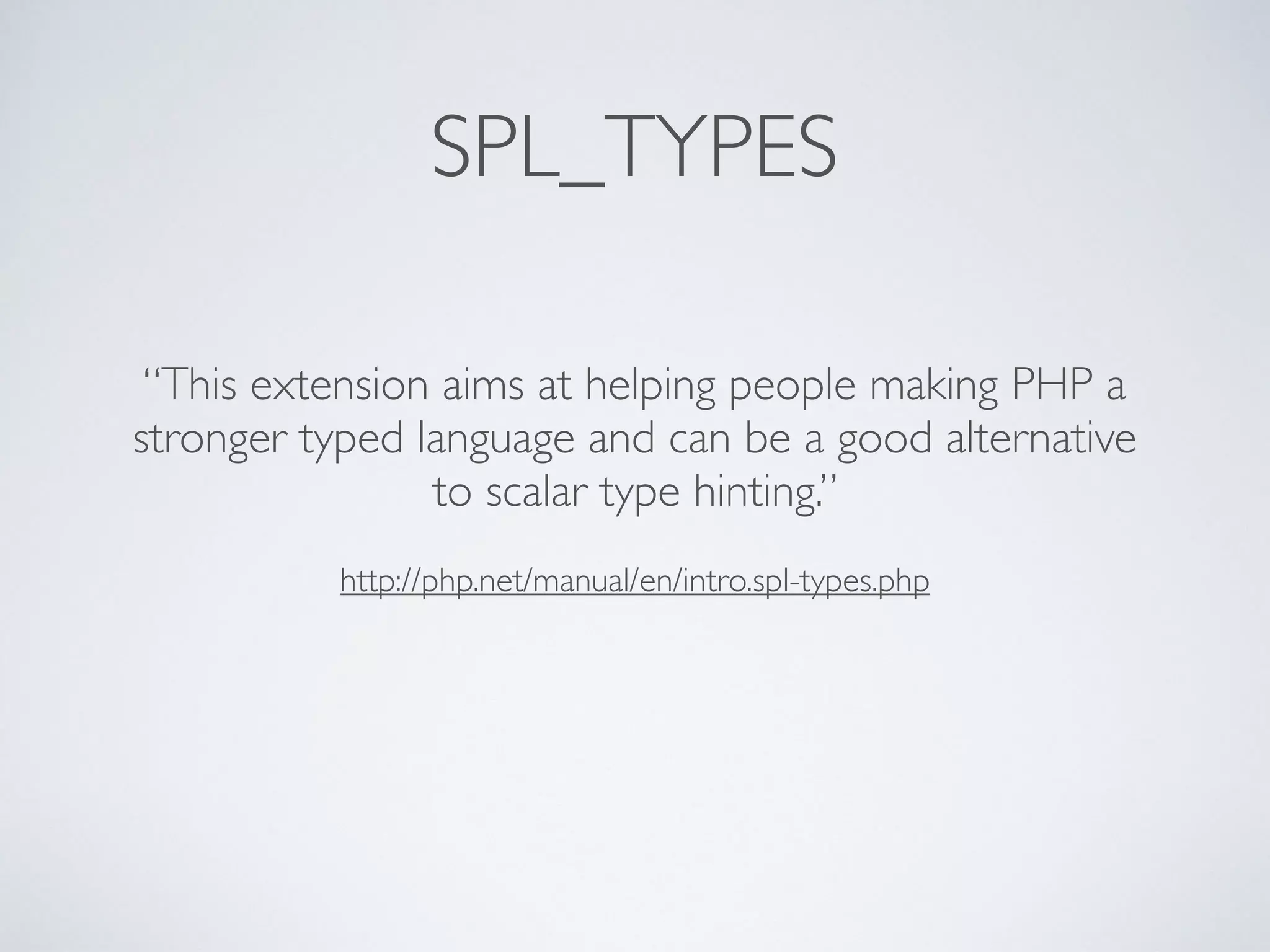 http://php.net/manual/en/intro.spl-types.php
“This extension aims at helping people making PHP a
stronger typed language and can be a good alternative
to scalar type hinting.”
SPL_TYPES
 