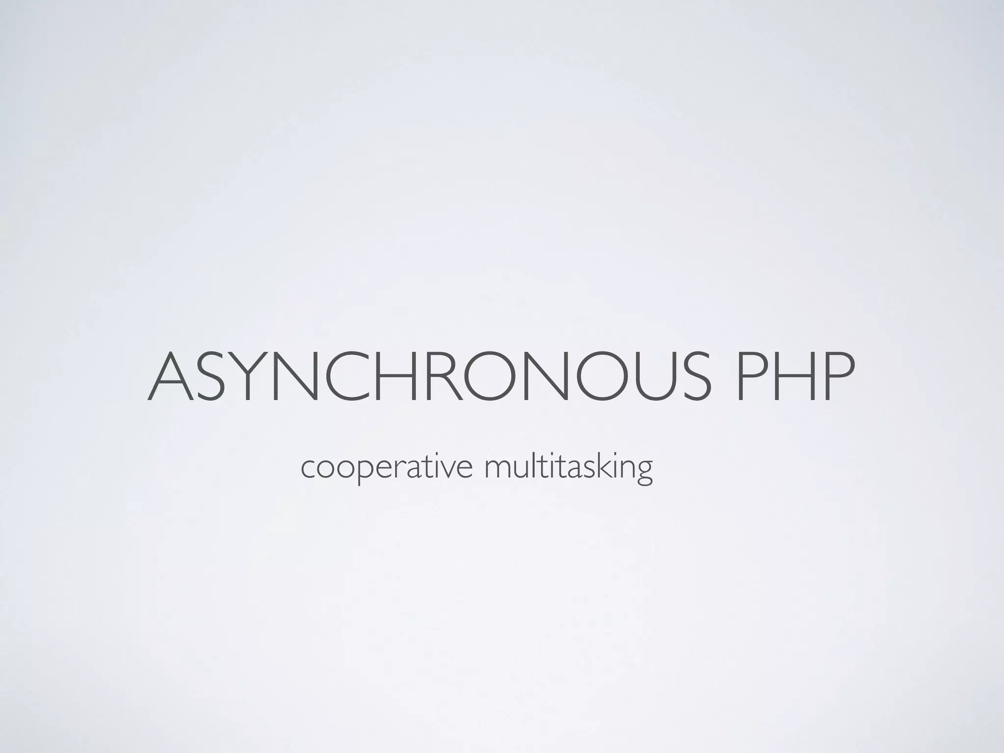 ASYNCHRONOUS PHP
cooperative multitasking
 