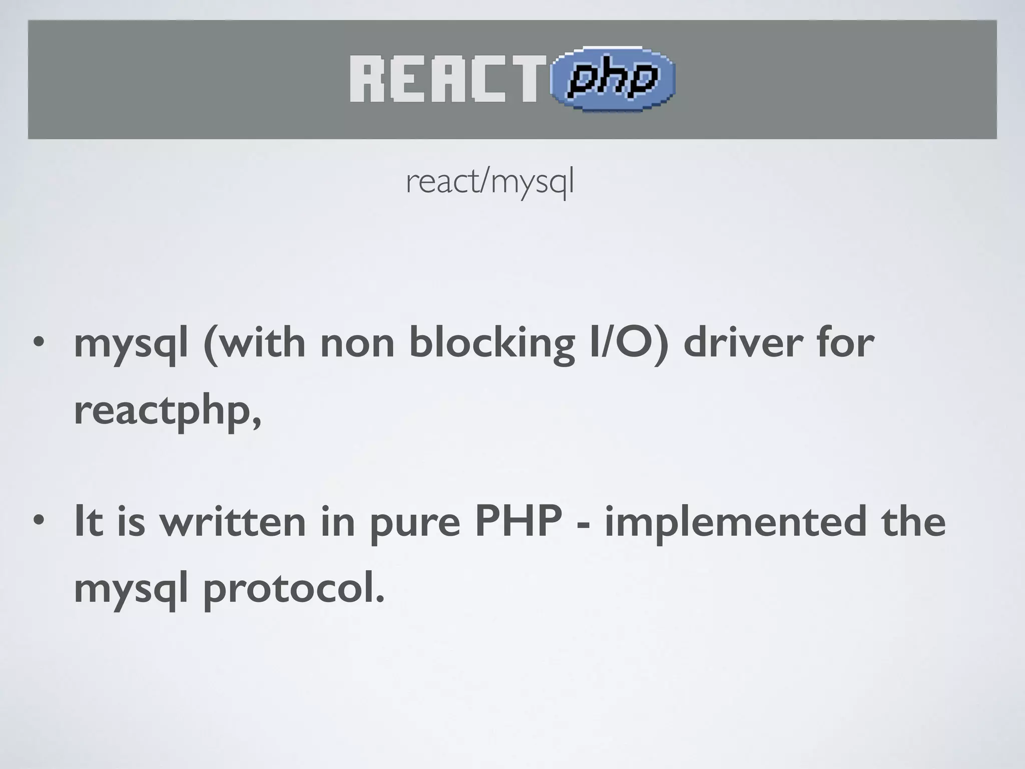 • mysql (with non blocking I/O) driver for
reactphp,
• It is written in pure PHP - implemented the
mysql protocol.
react/mysql
 
