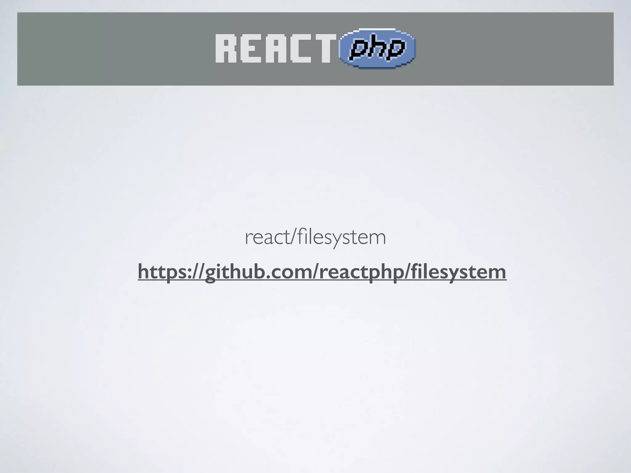 • Evented ﬁlesystem access utilising
asyncronous POSIX I/O by means of
libEIO C library
• requires http://php.net/eio extension
react/ﬁlesystem
 