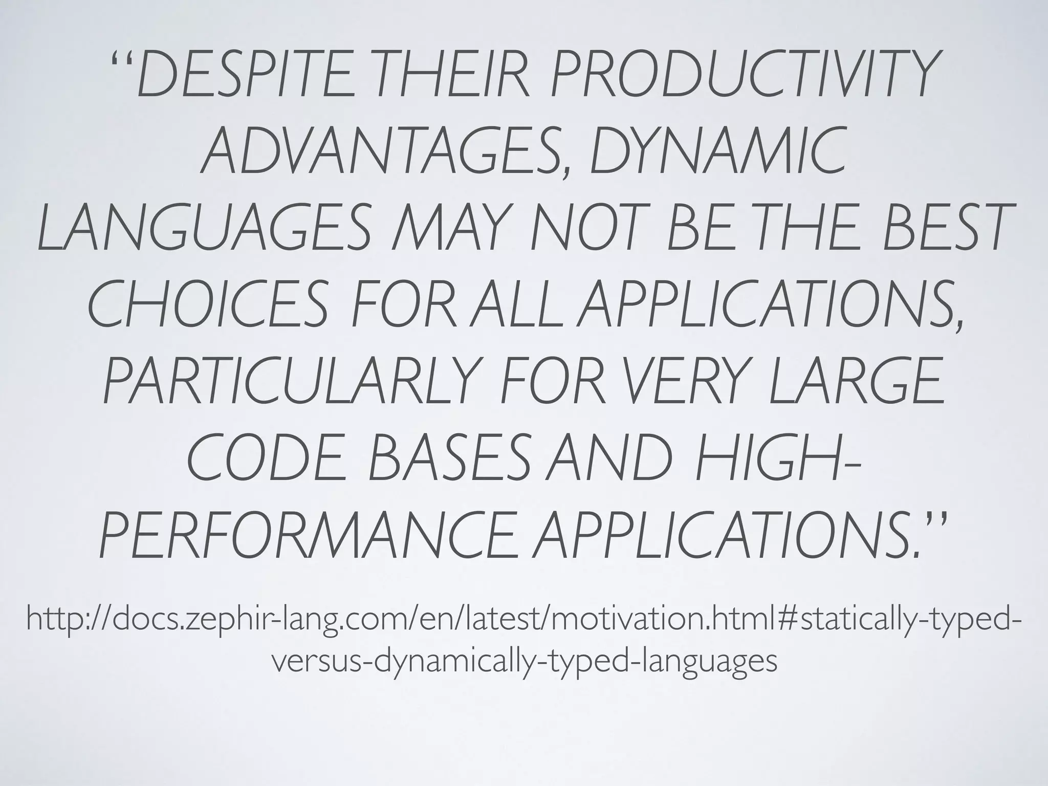 “DESPITE THEIR PRODUCTIVITY
ADVANTAGES, DYNAMIC
LANGUAGES MAY NOT BE THE BEST
CHOICES FOR ALL APPLICATIONS,
PARTICULARLY FOR VERY LARGE
CODE BASES AND HIGH-
PERFORMANCE APPLICATIONS.”
http://docs.zephir-lang.com/en/latest/motivation.html#statically-typed-
versus-dynamically-typed-languages
 