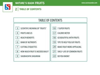 NATURE’S BOON FRUITS www.sastasundar.com 
3 SCIENTIFIC MEANING OF FRUITS 
In botany, a fruit is an edible part of a 
flowe...