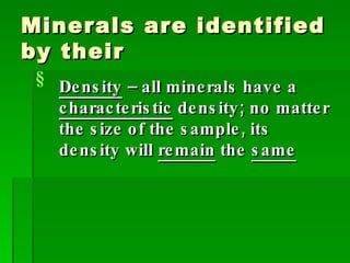 Minerals are identified by their Density  – all minerals have a  characteristic  density; no matter the size of the sample, its density will  remain  the  same 