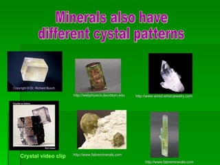 Minerals also have different cystal patterns Copyright © Dr. Richard Busch   http://www.wired-artist-jewelry.com http://webphysics.davidson.edu http://www.fabreminerals.com http://www.fabreminerals.com Crystal video clip 