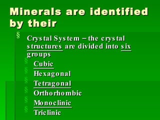 Minerals are identified by their Crystal System – the crystal  structures  are divided into  six  groups Cubic Hexagonal Tetragonal Orthorhombic Monoclinic Triclinic 