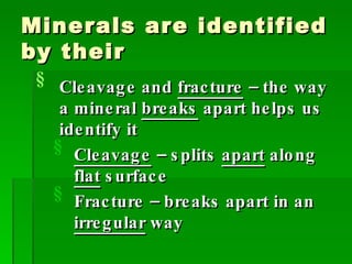 Minerals are identified by their Cleavage and  fracture  – the way a mineral  breaks  apart helps us identify it Cleavage  – splits  apart  along  flat  surface Fracture – breaks apart in an  irregular  way 