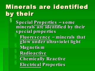 Minerals are identified by their Special  Properties  – some minerals are identified by their special properties Fluorescence  – minerals that glow under ultraviolet light Magnetism Radioactive Chemically Reactive Electrical  Properties 