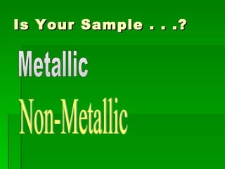 Is Your Sample . . .? Metallic Non-Metallic 