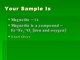 Your Sample Is Magnetite – 14  Magnetite is a compound – Fe +2 Fe 2 +3 O 4  (iron and oxygen) Start Over 