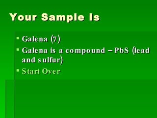 Your Sample Is Galena (7) Galena is a compound – PbS (lead and sulfur) Start Over 