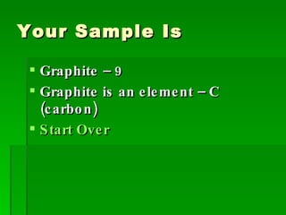 Your Sample Is Graphite – 9 Graphite is an element – C (carbon) Start Over 