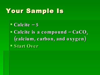 Your Sample Is Calcite – 5 Calcite is a compound – CaCO 3  (calcium, carbon, and oxygen) Start Over 