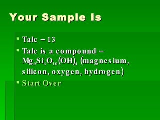Your Sample Is Talc – 13 Talc is a compound – Mg 9 Si 4 O 10 (OH) 4  (magnesium, silicon, oxygen, hydrogen) Start Over 