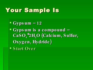 Your Sample Is Gypsum – 12 Gypsum is a compound – CaSO 4 *2H 2 O (Calcium, Sulfur, Oxygen, Hydride) Start Over 