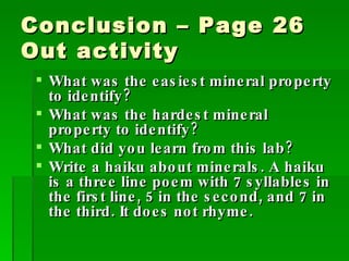 Conclusion – Page 26 Out activity What was the easiest mineral property to identify? What was the hardest mineral property to identify? What did you learn from this lab? Write a haiku about minerals. A haiku is a three line poem with 7 syllables in the first line, 5 in the second, and 7 in the third. It does not rhyme. 