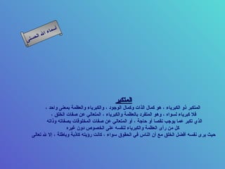‫أ‬
          ‫ال‬ ‫سماء‬
     ‫ال‬
‫ى‬‫حسن‬




                                          ‫المتكبر‬
         ‫المتكبر ذو الكبرياء ، هو كمال الذات وكمال الوجود ، والكبرياء والعظمة بمعنى واحد ،‬
            ‫فل كبرياء لسواه ، وهو المتفرد بالعظمة والكبرياء ، المتعالي عن صفات الخلق ،‬
          ‫الذي تكبر عما يوجب نقصا أو حاجة ، أو المتعالي عن صفات المخلوقات بصفاته وذاته‬
                    ‫كل من رأى العظمة والكبرياء لنفسه على الخصوص دون غيره‬
  ‫حيث يرى نفسه أفضل الخلق مع أن الناس في الحقوق سواء ، كانت رؤيته كاذبة وباطلة ، إل ل تعالى‬
 