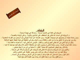 ‫أ‬
                     ‫ء‬‫سما‬
               ‫ال‬ ‫ال‬
          ‫نى‬‫حس‬




                                                 ‫الرؤوف‬
                             ‫الرؤوف في اللغة هي الشديد الرحمة ، والرأفة هي نهاية الرحمة ،‬
               ‫و الروؤف في أسماء ال تعالى هو المتعطف على المذنبين بالتوبة ، وعلى أوليائه بالعصمة ،‬
‫ومن رحمته بعباده أن يصونهم عن موجبات عقوبته ، وإن عصمته عن الزلة أبلغ في باب الرحمن من غفرانه المعصية ،‬
     ‫وكم من عبد يرثى له الخلق بما به من الضر والفاقة وسوء الحال وهو في الحقيقة في نعمة تغبطه عليها الملئكة‬
         ‫وقيل أن نبيا شكي إلى ال تعالى الجوع والعرى والقمل ، فأوحى ال تعالى إليه : أما تعرف ما فعلت بك ؟‬
    ‫سددت عنك أبواب الشرك . ومن رحمته تعالى أن يصون العبد عن ملحظة الغيار فل يرفع العبد حوائجه إل إليه ،‬
                    ‫وقد قال رجل لبعض الصالحين ألك حاجة ؟ فقال : ل حاجة بي إلى من ل يعلم حاجتي .‬
                ‫والفرق بين اسم الروؤف والرحيم أنه تعالى قدم الرؤوف على الرحيم والرأفة على الرحمة .‬
                     ‫وحظ العبد من اسم الروؤف أن يكثر من ذكره حتى يصير عطوفا على الخاص والعام‬
                 ‫ذاكرا قول رسول ال صلى ال عليه وسلم :ارحموا من في الرض يرحمكم من في السماء ,‬
                            ‫و من قطع رجاء من ارتجاه قطع ال رجاءه يوم القيامة فلن يلج الجنة‬
 