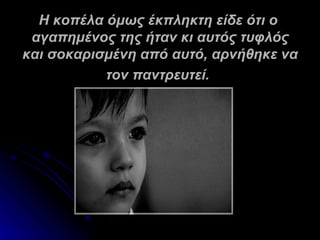 Η κοπέλα όμως έκπληκτη είδε ότι ο
 αγαπημένος της ήταν κι αυτός τυφλός
και σοκαρισμένη από αυτό, αρνήθηκε να
           τον παντρευτεί.
 