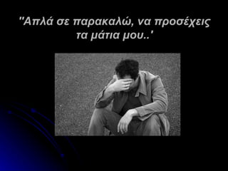 ''Απλά σε παρακαλώ, να προσέχεις
          τα μάτια μου..'
 