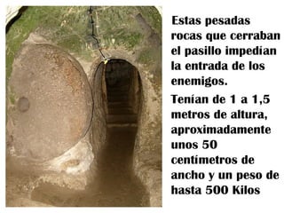 Estas pesadas
rocas que cerraban
el pasillo impedían
la entrada de los
enemigos.
Tenían de 1 a 1,5
metros de altura,
aproximadamente
unos 50
centímetros de
ancho y un peso de
hasta 500 Kilos
 