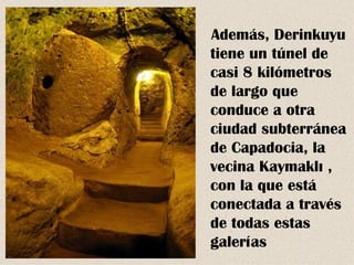 Además, Derinkuyu
tiene un túnel de
casi 8 kilómetros
de largo que
conduce a otra
ciudad subterránea
de Capadocia, la
vecina Kaymaklı ,
con la que está
conectada a través
de todas estas
galerías
 