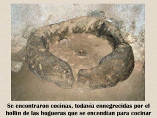 Se encontraron cocinas, todavía ennegrecidas por el
hollín de las hogueras que se encendían para cocinar
 