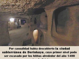 Por casualidad había descubierto la ciudad
subterránea de Derinkuyu, cuyo primer nivel pudo
 ser excavado por los hititas alrededor del año 1400
 