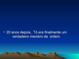 20 anos depois,  Tó era finalmente um  verdadeiro membro da  ordem.  