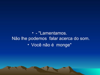 - "Lamentamos.  Não lhe podemos  falar acerca do som.   Você não é  monge"  