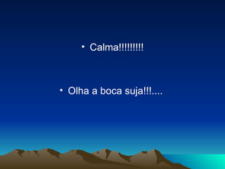 Calma!!!!!!!!! Olha a boca suja!!!....  
