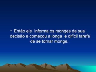 Então ele  informa os monges da sua  decisão e começou a longa  e difícil tarefa de se tornar monge.  