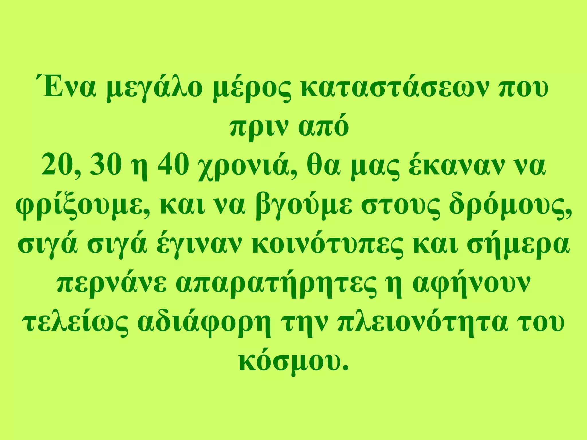 Ένα μεγάλο μέρος καταστάσεων που πριν από  20, 30  η  40  χρονιά, θα μας έκαναν να φρίξουμε ,  και να βγούμε στους δρόμους, σιγά σιγά έγιναν κοινότυπες και σήμερα περνάνε απαρατήρητες η αφήνουν τελείως αδιάφορη την πλειονότητα του κόσμου. 