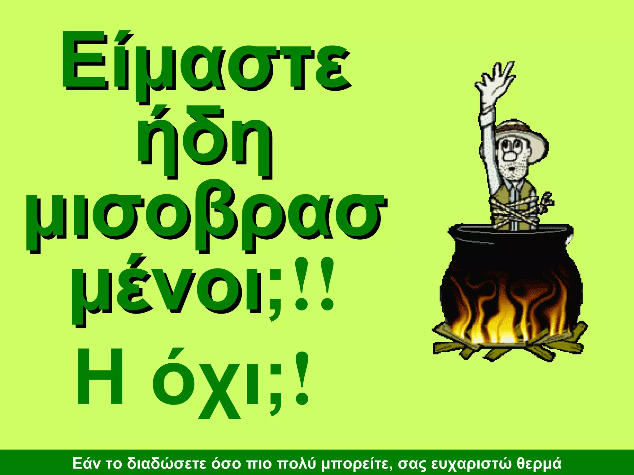 Είμαστε ήδη μισοβρασμένοι ; !!   Η όχι; !   Εάν το διαδώσετε όσο πιο πολύ μπορείτε, σας ευχαριστώ θερμά 