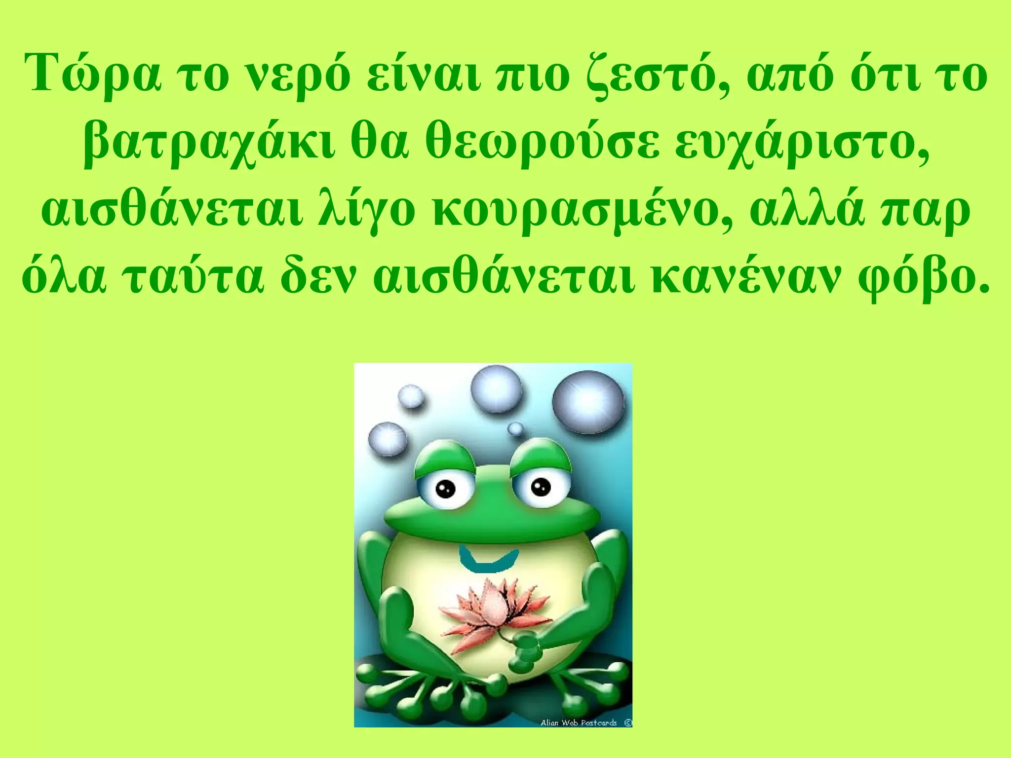 Τώρα το νερό είναι πιο ζεστό, από ότι το βατραχάκι θα θεωρούσε ευχάριστο, αισθάνεται λίγο κουρασμένο, αλλά παρ όλα ταύτα δεν αισθάνεται κανέναν φόβο. 