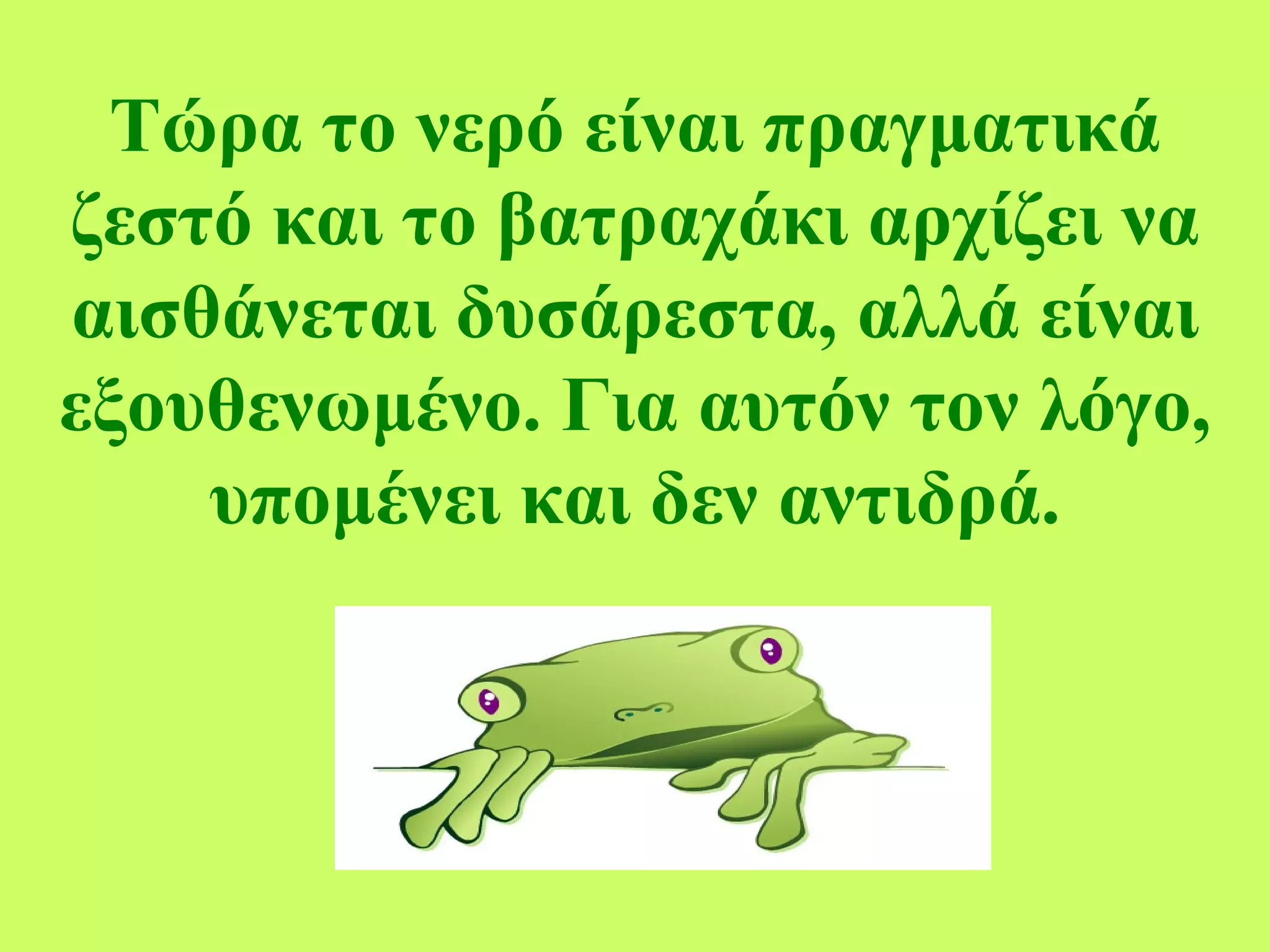 Τώρα το νερό είναι πραγματικά ζεστό και το βατραχάκι αρχίζει να αισθάνεται δυσάρεστα, αλλά είναι εξουθενωμένο. Για αυτόν τον λόγο, υπομένει και δεν αντιδρά. 