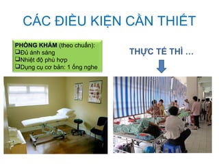 CÁC ĐIỀU KIỆN CẦN THIẾT
PHÒNG KHÁM (theo chuẩn):
Đủ ánh sáng
Nhiệt độ phù hợp
Dụng cụ cơ bản: 1 ống nghe
THỰC TẾ THÌ …
 