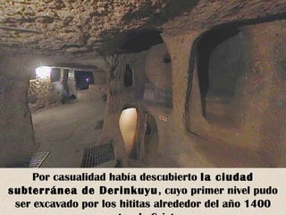 Por casualidad había descubierto la ciudad 
subterránea de Derinkuyu, cuyo primer nivel pudo 
ser excavado por los hititas alrededor del año 1400 
antes de Cristo 
 
