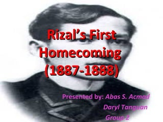 Rizal’s FirstRizal’s First
HomecomingHomecoming
(1887-1888)(1887-1888)
Presented by: Abas S. Acmad
Daryl Tanguan
Group 2
 