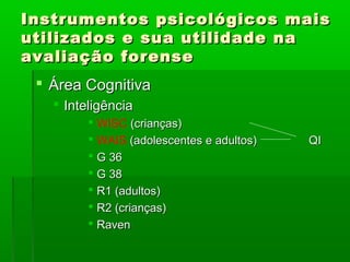 Instrumentos psicológicos mais
utilizados e sua utilidade na
avaliação forense
  Área Cognitiva
    Inteligência
          WISC (crianças)
          WAIS (adolescentes e adultos)   QI
          G 36
          G 38
          R1 (adultos)
          R2 (crianças)
          Raven
 
