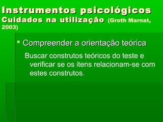 Instrumentos psicológicos
Cuidados na utilização           (Groth Marnat,
2003)

     Compreender a orientação teórica
        Buscar construtos teóricos do teste e
         verificar se os itens relacionam-se com
         estes construtos.
 