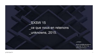 1
_SXSW 15
_ce que nous en retenons
_unknowns, 2015.
_contact :
david.marti@unknowns.fr
+ 33 (0)6 14 18 27 39
www.unknowns.fr
 