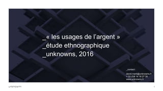 11
_« les usages de l’argent »
_étude ethnographique
_unknowns, 2016
_contact :
david.marti@unknowns.fr
+ 33 (0)6 14 18 27 39
www.unknowns.fr
 