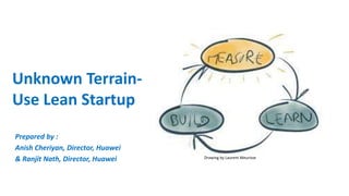 Unknown Terrain-
Use Lean Startup
Prepared by :
Anish Cheriyan, Director, Huawei
& Ranjit Nath, Director, Huawei Drawing by Laurent Meurisse
 