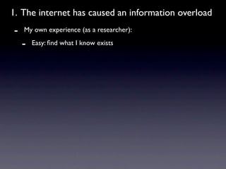 1. The internet has caused an information overload
-   My own experience (as a researcher):

    -   Easy: ﬁnd what I know exists
 
