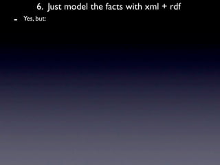 6. Just model the facts with xml + rdf
-   Yes, but:
 