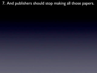 7. And publishers should stop making all those papers.
 