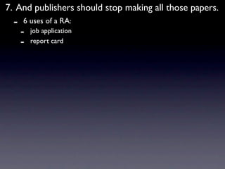 7. And publishers should stop making all those papers.
  -   6 uses of a RA:
      -   job application
      -   report card
 