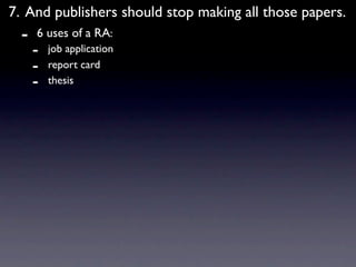 7. And publishers should stop making all those papers.
  -   6 uses of a RA:
      -   job application
      -   report card
      -   thesis
 