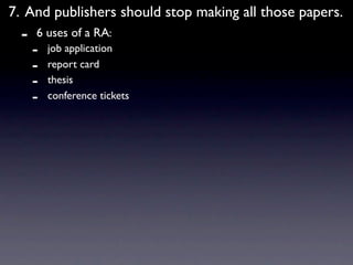 7. And publishers should stop making all those papers.
  -   6 uses of a RA:
      -   job application
      -   report card
      -   thesis
      -   conference tickets
 
