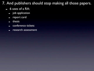 7. And publishers should stop making all those papers.
  -   6 uses of a RA:
      -   job application
      -   report card
      -   thesis
      -   conference tickets
      -   research assessment
 